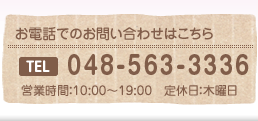 お電話でのお問い合わせはこちら TEL 048-563-3336 営業時間10:00～19:00 定休日:火曜日